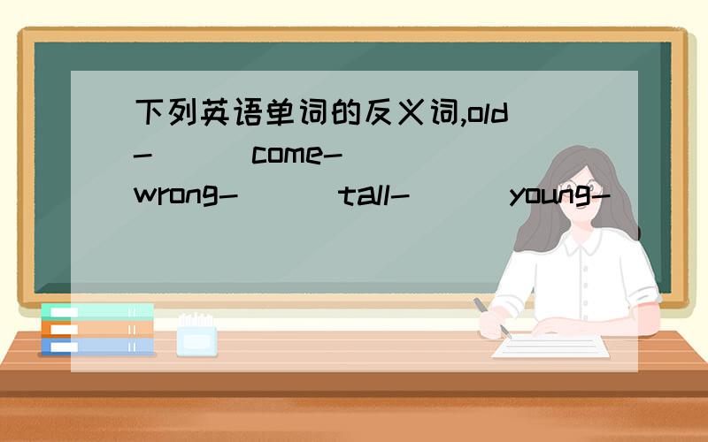 下列英语单词的反义词,old-( ) come-( ) wrong-( ) tall-( ) young-( ) open-( ) different-( )