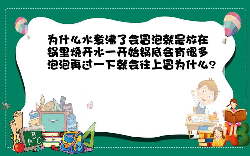 为什么水煮沸了会冒泡就是放在锅里烧开水一开始锅底会有很多泡泡再过一下就会往上冒为什么?