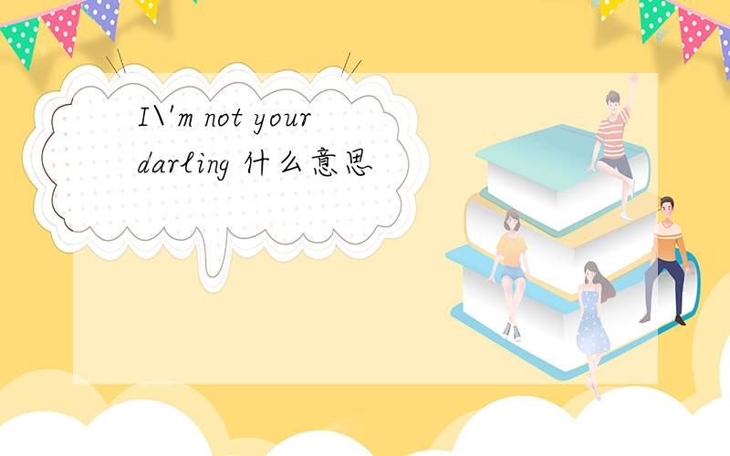 I\'m not your darling 什么意思