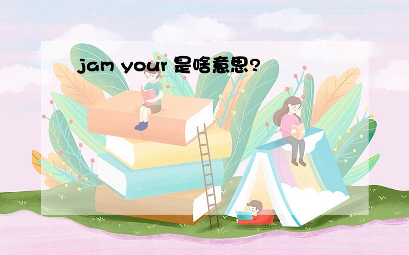 jam your 是啥意思?