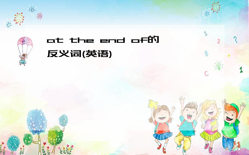 at the end of的反义词(英语)