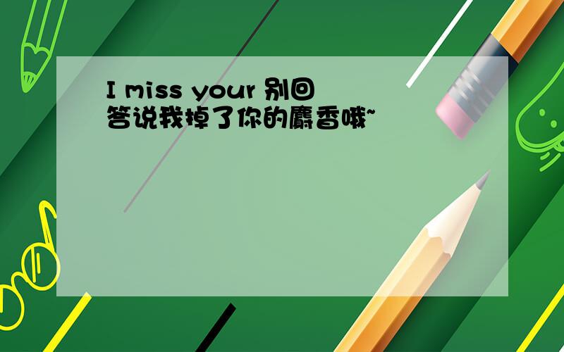 I miss your 别回答说我掉了你的麝香哦~