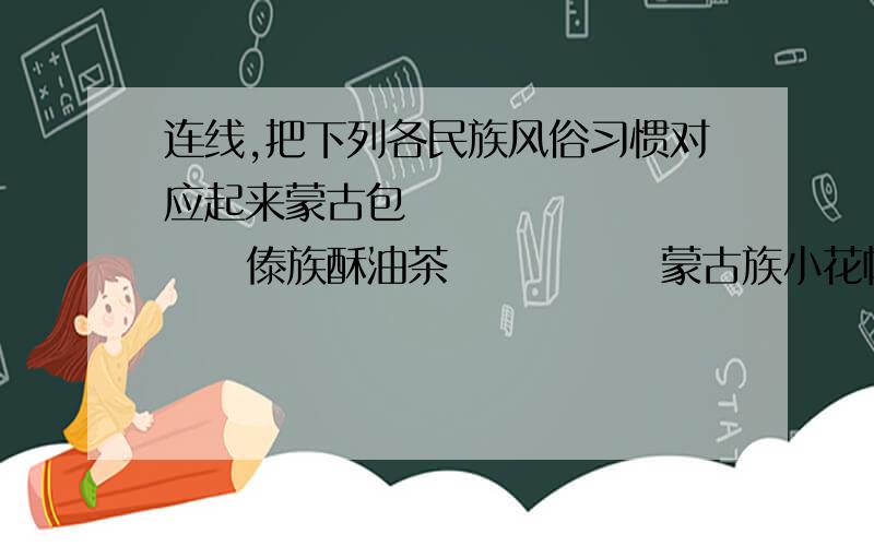 连线,把下列各民族风俗习惯对应起来蒙古包             傣族酥油茶             蒙古族小花帽             维吾尔族白色或黑色小圆帽   回族竹楼               藏族那达慕大会         汉族赛龙舟