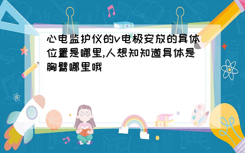 心电监护仪的v电极安放的具体位置是哪里,人想知知道具体是胸臂哪里哦