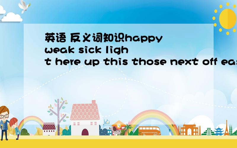 英语 反义词知识happy weak sick light here up this those next off easy never clean cheap chy最后一个不是chy 是dry