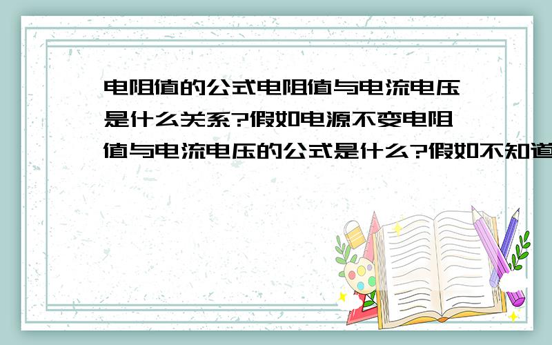 电阻值的公式电阻值与电流电压是什么关系?假如电源不变电阻值与电流电压的公式是什么?假如不知道电压和电流呢