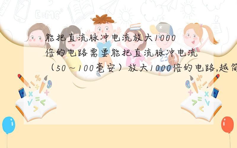 能把直流脉冲电流放大1000倍的电路需要能把直流脉冲电流（50～100毫安）放大1000倍的电路,越简单越好.