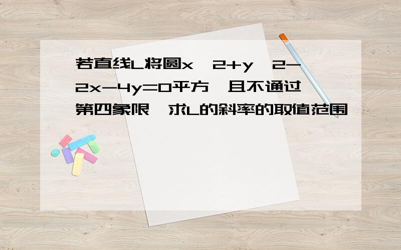 若直线L将圆x^2+y^2-2x-4y=0平方,且不通过第四象限,求L的斜率的取值范围