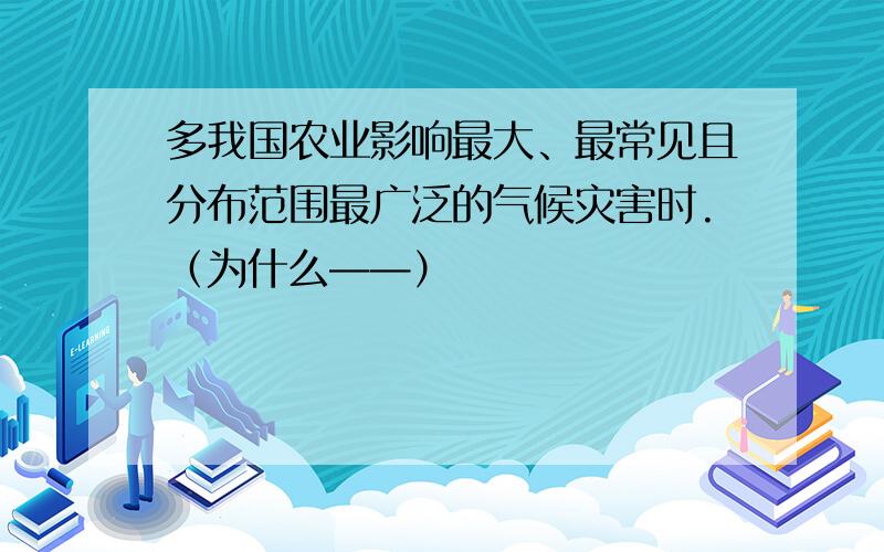 多我国农业影响最大、最常见且分布范围最广泛的气候灾害时.（为什么——）