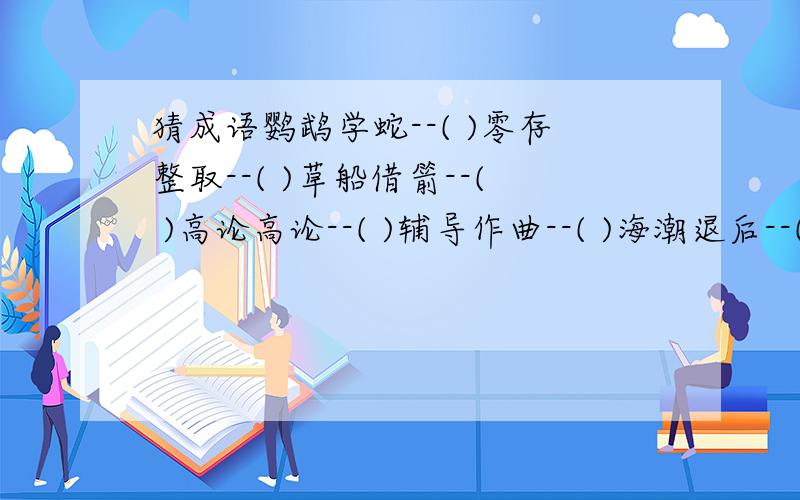 猜成语鹦鹉学蛇--( )零存整取--( )草船借箭--( )高论高论--( )辅导作曲--( )海潮退后--( )长途电话--( )大雪纷飞--( )化装表演--( )画地为牢--( )户外峰秀--( )