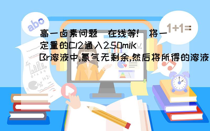 高一卤素问题（在线等!）将一定量的Cl2通入250mlKBr溶液中,氯气无剩余,然后将所得的溶液蒸干,并将残渣灼烧,得到干燥的残渣40g,分析残渣,其中含质量分数为25%的化合态（KBr）的溴,试计算：1.