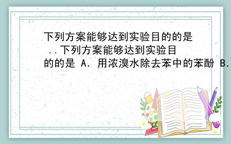 下列方案能够达到实验目的的是 ..下列方案能够达到实验目的的是 A．用浓溴水除去苯中的苯酚 B．用新制Cu(OH)2悬浊液鉴别苯、乙醛、乙酸C．在加热条件下,用乙醇除去乙酸乙酯中的乙酸D．