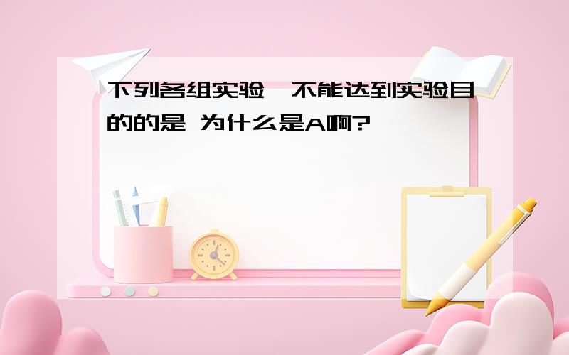 下列各组实验,不能达到实验目的的是 为什么是A啊?