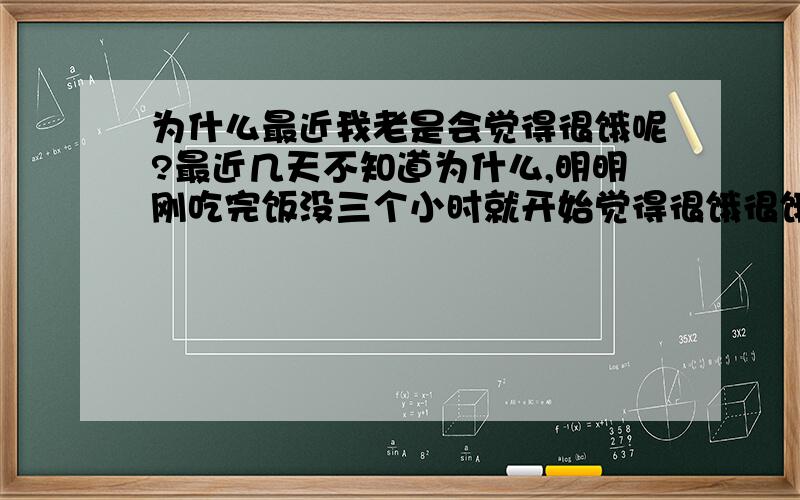 为什么最近我老是会觉得很饿呢?最近几天不知道为什么,明明刚吃完饭没三个小时就开始觉得很饿很饿了.