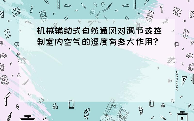 机械辅助式自然通风对调节或控制室内空气的湿度有多大作用?