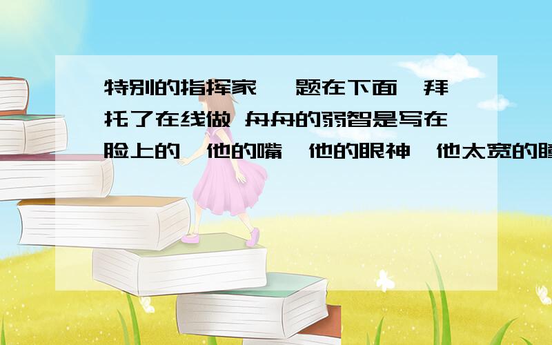 特别的指挥家 【题在下面】拜托了在线做 舟舟的弱智是写在脸上的,他的嘴,他的眼神,他太宽的瞳孔距离……走到世界的任何地方,人们都会知道这是一个弱智的孩子,他不识字,不会做10以内的