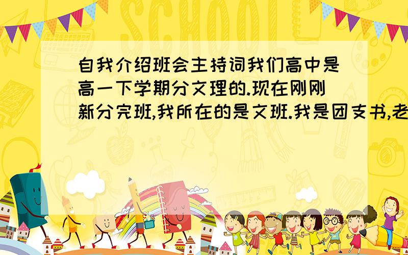 自我介绍班会主持词我们高中是高一下学期分文理的.现在刚刚新分完班,我所在的是文班.我是团支书,老师让我组织一个自我介绍的班会.班干部先来,（班长,卫生委,学委,生活委,体委.开头结