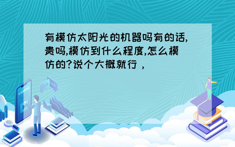 有模仿太阳光的机器吗有的话,贵吗,模仿到什么程度,怎么模仿的?说个大概就行，