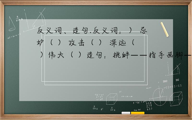 反义词、造句.反义词：） 忌妒（ ） 攻击（ ） 深远（ ）伟大（ ）造句：挑衅——指手画脚——令人回味——哥伦布是个怎样的人?用三个词语说一说.（ ） （ ） （ ）造句稍微具体一点！