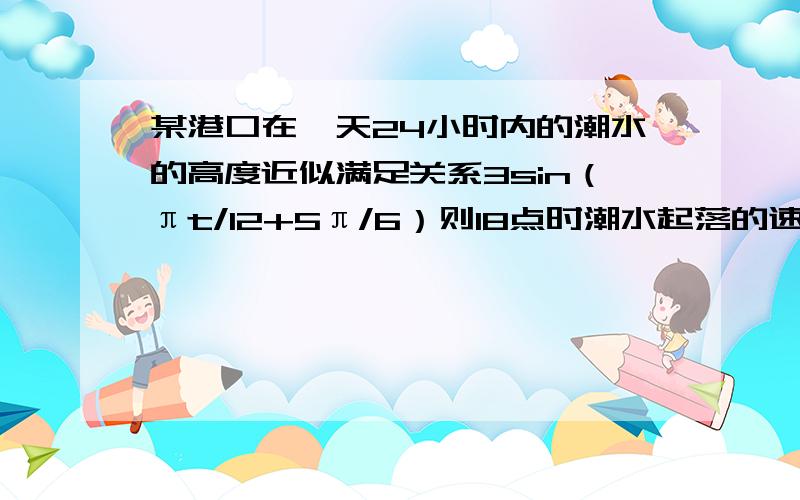 某港口在一天24小时内的潮水的高度近似满足关系3sin（πt/12+5π/6）则18点时潮水起落的速度是某港口在一天24小时内的潮水的高度近似满足关系3sin（πt/12+5π/6）,其中S的单位是m,t的单位是h,则1