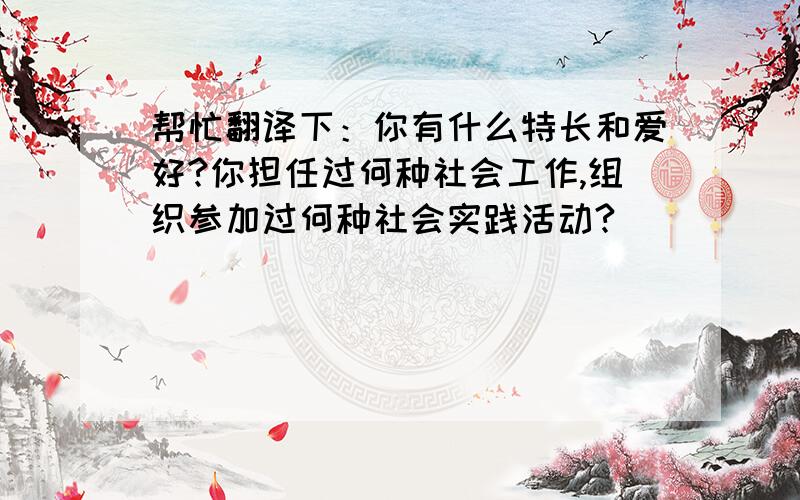 帮忙翻译下：你有什么特长和爱好?你担任过何种社会工作,组织参加过何种社会实践活动?