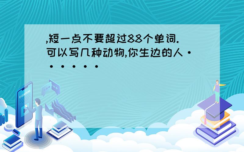 ,短一点不要超过88个单词.可以写几种动物,你生边的人······