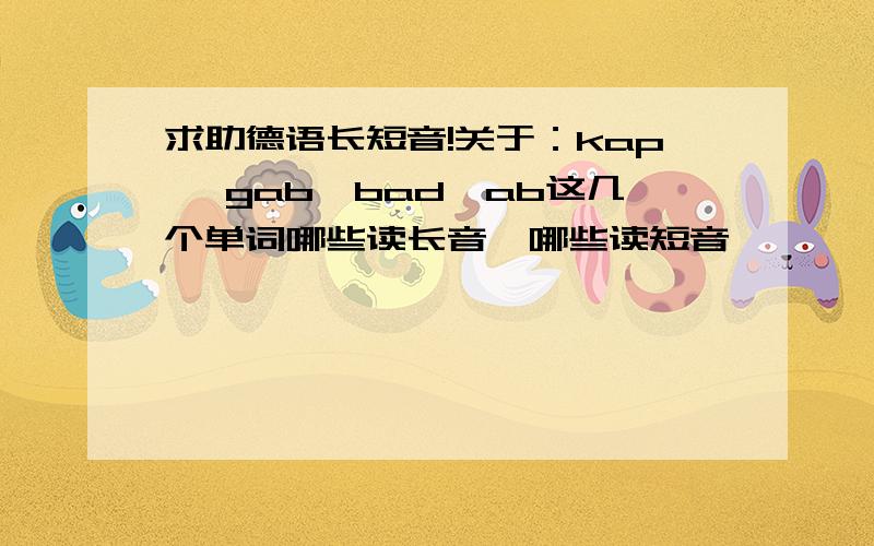 求助德语长短音!关于：kap ,gab,bad,ab这几个单词哪些读长音,哪些读短音,