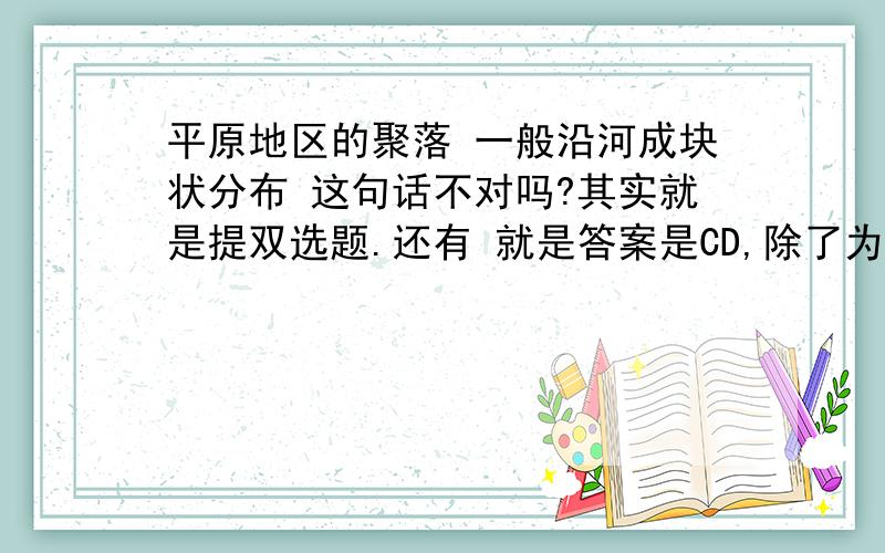 平原地区的聚落 一般沿河成块状分布 这句话不对吗?其实就是提双选题.还有 就是答案是CD,除了为什么B不对,还想问下那个C、D为什么都是对的,D的那个“规模”到底是“范围”还是别的具体