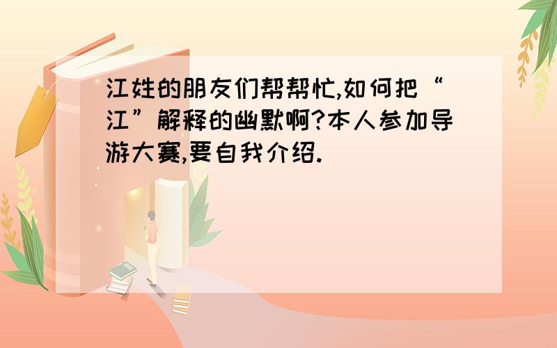 江姓的朋友们帮帮忙,如何把“江”解释的幽默啊?本人参加导游大赛,要自我介绍.