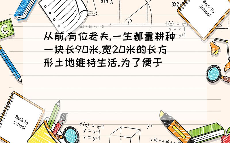 从前,有位老夫,一生都靠耕种一块长90米,宽20米的长方形土地维持生活.为了便于