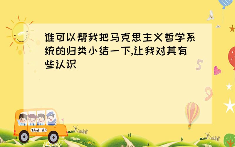 谁可以帮我把马克思主义哲学系统的归类小结一下,让我对其有些认识．