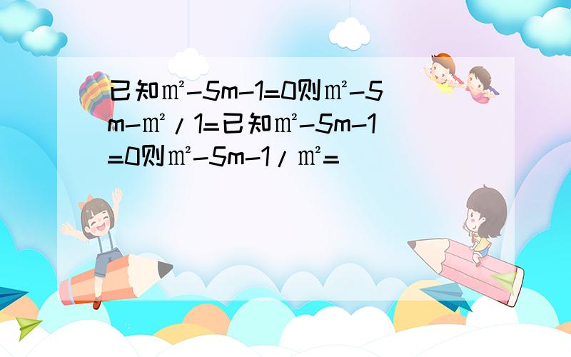 已知㎡-5m-1=0则㎡-5m-㎡/1=已知㎡-5m-1=0则㎡-5m-1/㎡=