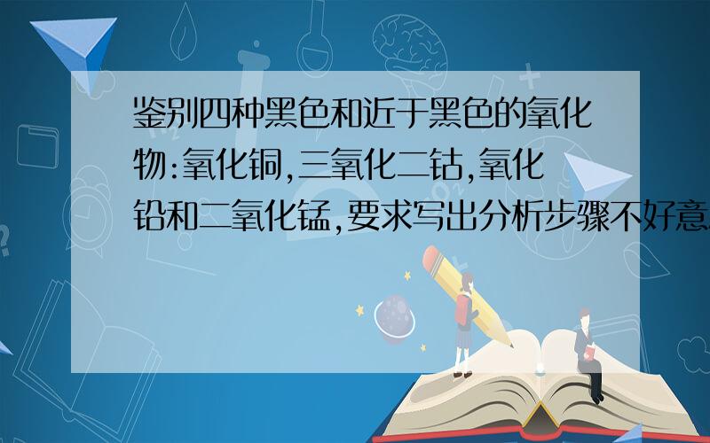 鉴别四种黑色和近于黑色的氧化物:氧化铜,三氧化二钴,氧化铅和二氧化锰,要求写出分析步骤不好意思打错字了,不是氧化铅,而是二氧化铅.