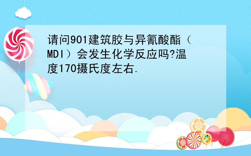 请问901建筑胶与异氰酸酯（MDI）会发生化学反应吗?温度170摄氏度左右.