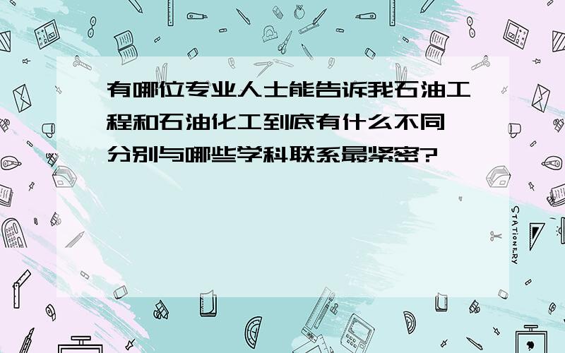 有哪位专业人士能告诉我石油工程和石油化工到底有什么不同,分别与哪些学科联系最紧密?