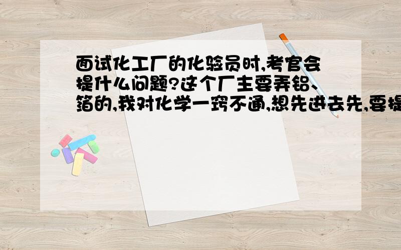 面试化工厂的化验员时,考官会提什么问题?这个厂主要弄铝、箔的,我对化学一窍不通,想先进去先,要提防他们考什么问题?