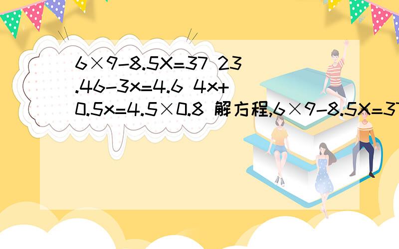 6×9-8.5X=37 23.46-3x=4.6 4x+0.5x=4.5×0.8 解方程,6×9-8.5X=37 23.46-3x=4.6 4x+0.5x=4.5×0.8 解方程,发图也行