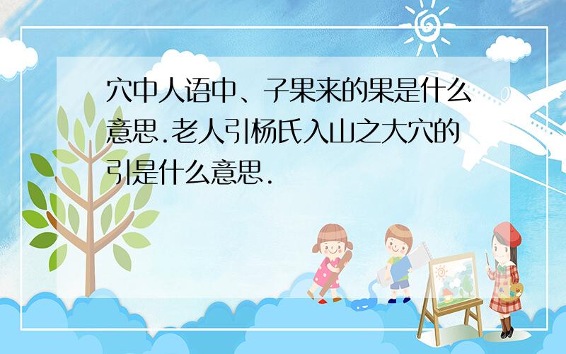 穴中人语中、子果来的果是什么意思.老人引杨氏入山之大穴的引是什么意思.