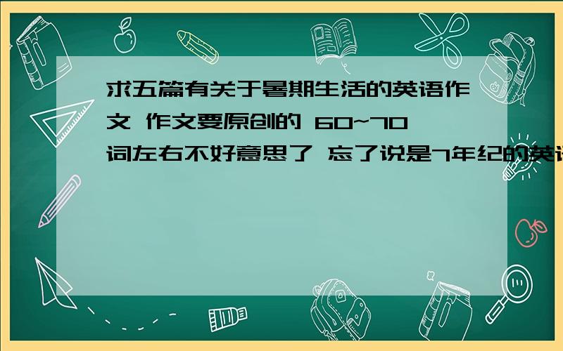 求五篇有关于暑期生活的英语作文 作文要原创的 60~70词左右不好意思了 忘了说是7年纪的英语作文了