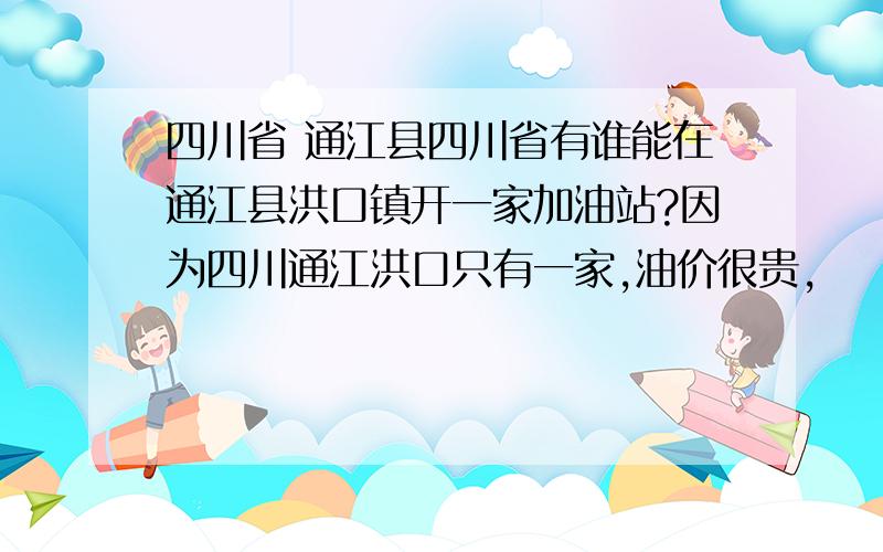 四川省 通江县四川省有谁能在通江县洪口镇开一家加油站?因为四川通江洪口只有一家,油价很贵,