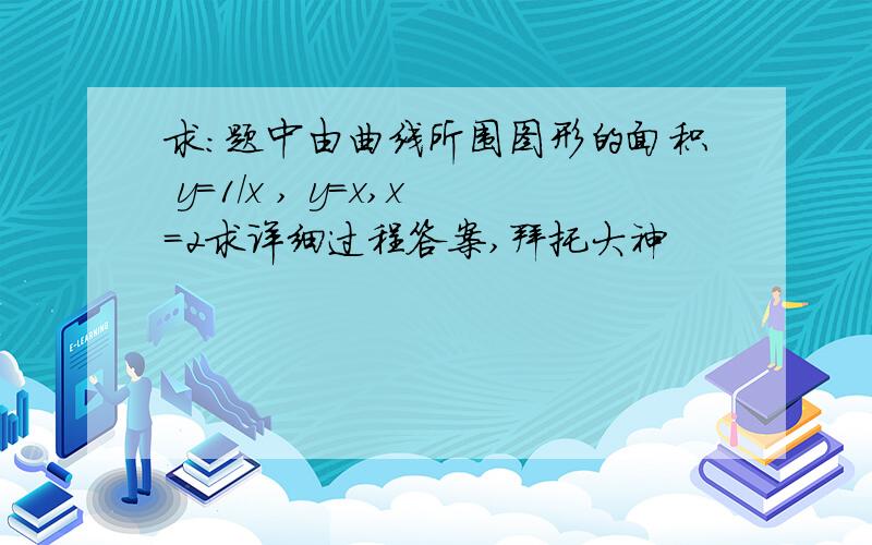 求：题中由曲线所围图形的面积 y=1/x , y=x,x=2求详细过程答案,拜托大神