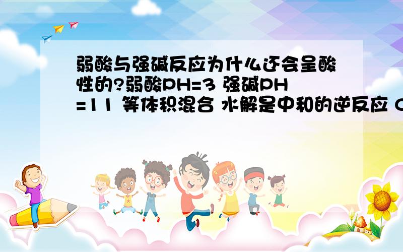 弱酸与强碱反应为什么还会呈酸性的?弱酸PH=3 强碱PH=11 等体积混合 水解是中和的逆反应 CH3COO-会和H2O反应 生成CH3COOH 和OH- 生成都有OH-,还会呈酸性?酸PH=3与碱PH=11混合后不是呈中性吗?