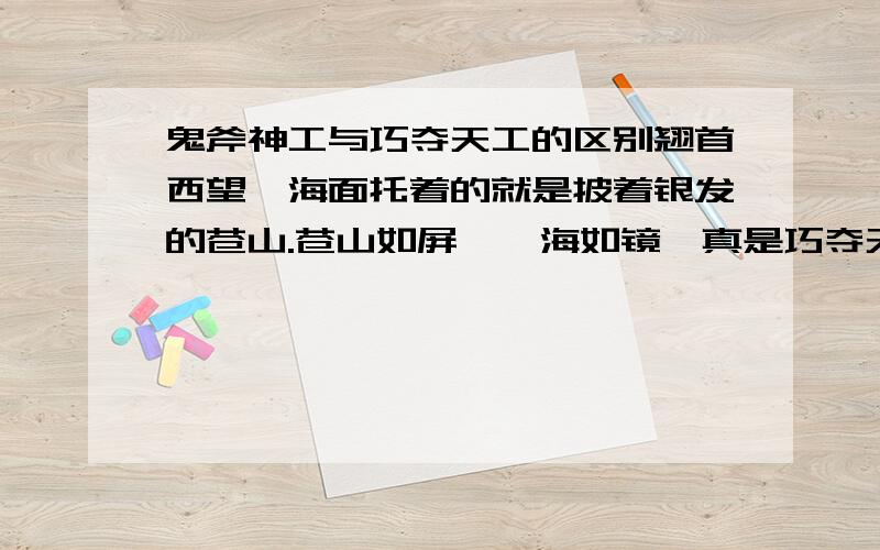 鬼斧神工与巧夺天工的区别翘首西望,海面托着的就是披着银发的苍山.苍山如屏,洱海如镜,真是巧夺天工.这句话,说是用巧夺天工出错了,应该用鬼斧神工.