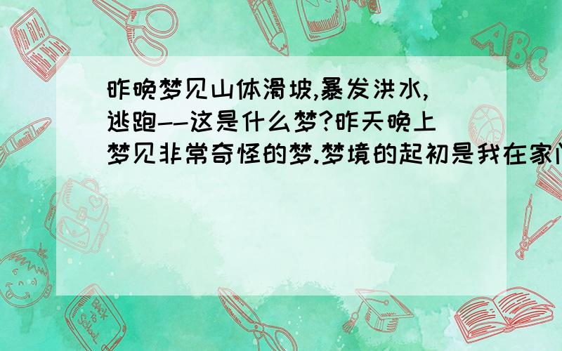 昨晚梦见山体滑坡,暴发洪水,逃跑--这是什么梦?昨天晚上梦见非常奇怪的梦.梦境的起初是我在家门前的河岸边草地上看书（河岸距离河水落差大概是4-5米,家住在山坡上,从山坡上下去走大概3