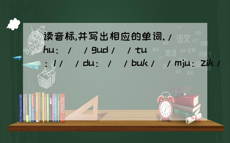 读音标,并写出相应的单词./hu：/ /gud/ /tu：l/ /du：/ /buk/ /mju：zik/ /kju;t/ /’nu：diz/ /’tju：zdi/