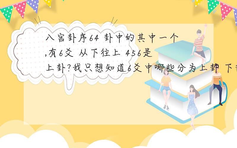 八宫卦序64 卦中的其中一个,有6爻 从下往上 456是上卦?我只想知道6爻中哪些分为上卦 下卦.