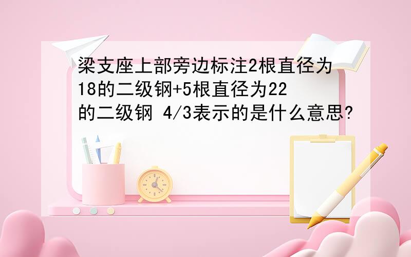 梁支座上部旁边标注2根直径为18的二级钢+5根直径为22的二级钢 4/3表示的是什么意思?