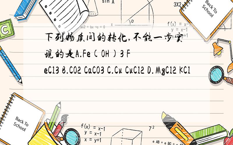 下列物质间的转化,不能一步实现的是A．Fe(OH)3 FeCl3 B．CO2 CaCO3 C．Cu CuCl2 D.MgCl2 KCl