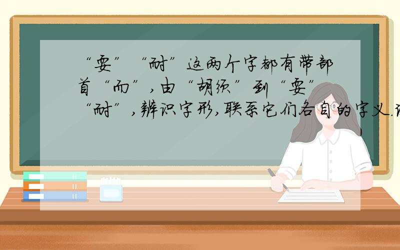 “耍”“耐”这两个字都有带部首“而”,由“胡须”到“耍”“耐”,辨识字形,联系它们各自的字义.试着解释这两个的字义.（提示：“耍”{的下面是“女”,表示女孩子；“耐”的右边是“