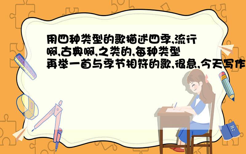 用四种类型的歌描述四季,流行啊,古典啊,之类的,每种类型再举一首与季节相符的歌,很急,今天写作文要用,在线等,跪求各位大虾解答!